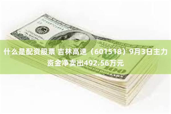 什么是配资股票 吉林高速（601518）9月3日主力资金净卖出492.56万元