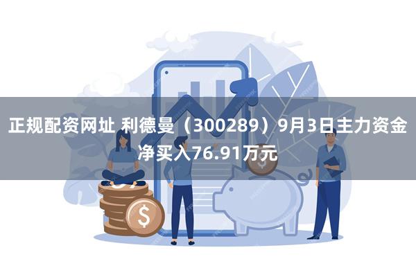 正规配资网址 利德曼（300289）9月3日主力资金净买入76.91万元