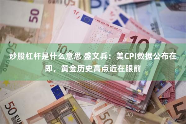 炒股杠杆是什么意思 盛文兵：美CPI数据公布在即，黄金历史高点近在眼前