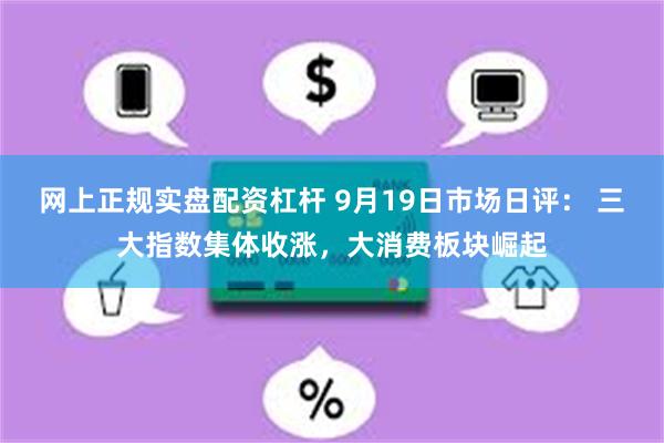 网上正规实盘配资杠杆 9月19日市场日评： 三大指数集体收涨，大消费板块崛起