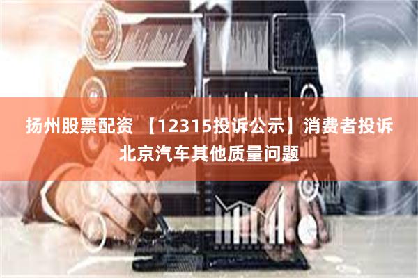 扬州股票配资 【12315投诉公示】消费者投诉北京汽车其他质量问题