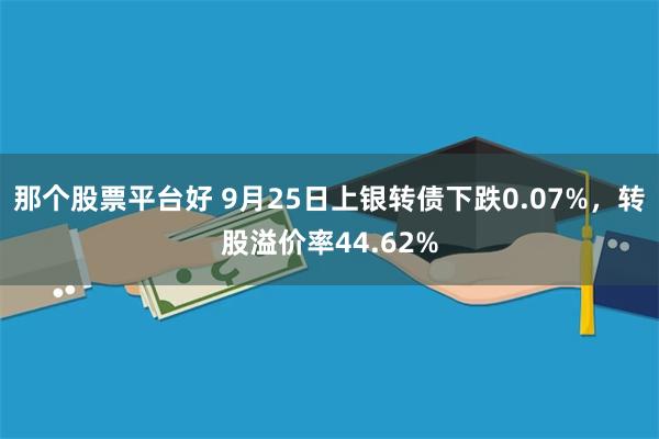 那个股票平台好 9月25日上银转债下跌0.07%，转股溢价率44.62%