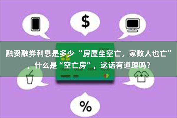 融资融券利息是多少 “房屋坐空亡，家败人也亡”，什么是“空亡房”，这话有道理吗？