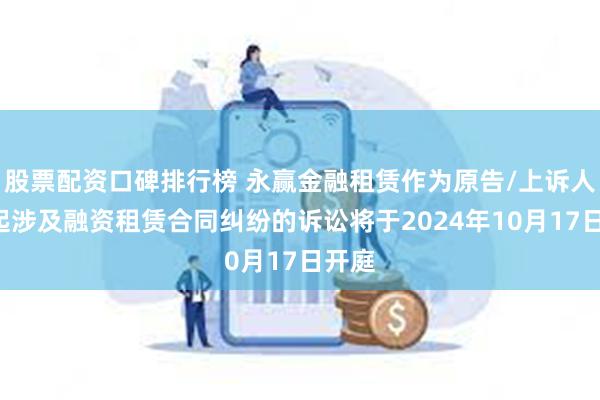 股票配资口碑排行榜 永赢金融租赁作为原告/上诉人的1起涉及融资租赁合同纠纷的诉讼将于2024年10月17日开庭