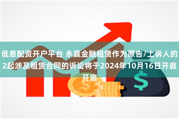 低息配资开户平台 永赢金融租赁作为原告/上诉人的2起涉及租赁合同的诉讼将于2024年10月16日开庭