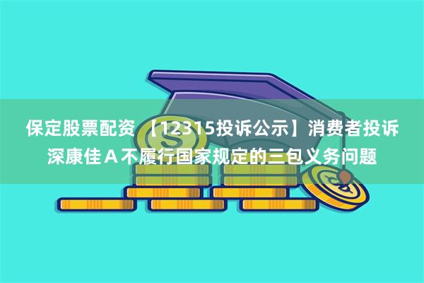 保定股票配资 【12315投诉公示】消费者投诉深康佳Ａ不履行国家规定的三包义务问题