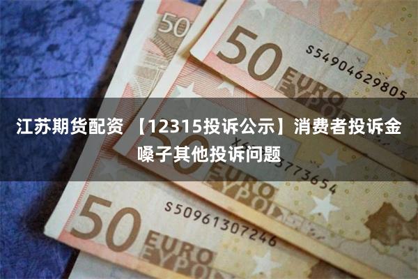 江苏期货配资 【12315投诉公示】消费者投诉金嗓子其他投诉问题