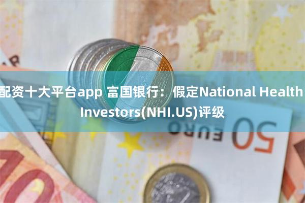 配资十大平台app 富国银行：假定National Health Investors(NHI.US)评级