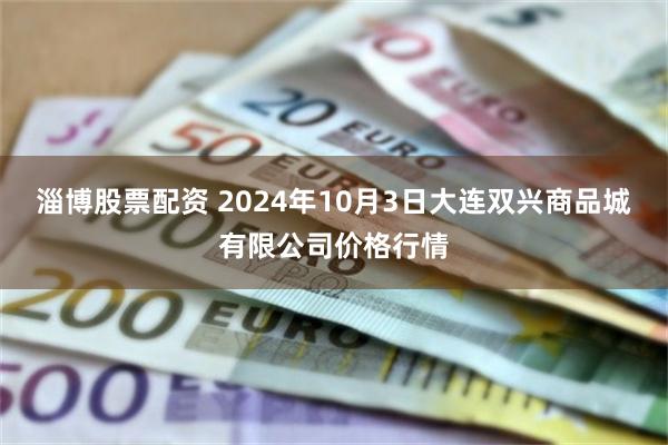 淄博股票配资 2024年10月3日大连双兴商品城有限公司价格行情