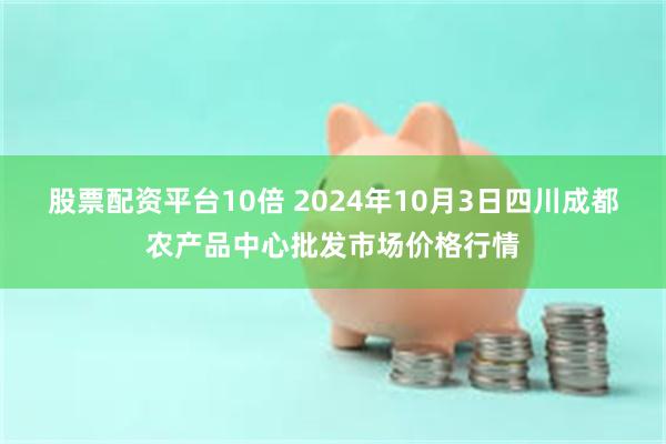 股票配资平台10倍 2024年10月3日四川成都农产品中心批发市场价格行情