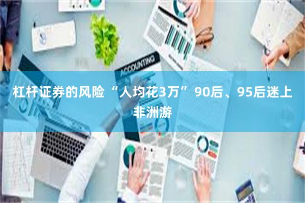 杠杆证券的风险 “人均花3万” 90后、95后迷上非洲游