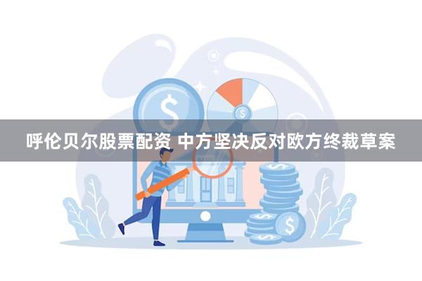 呼伦贝尔股票配资 中方坚决反对欧方终裁草案