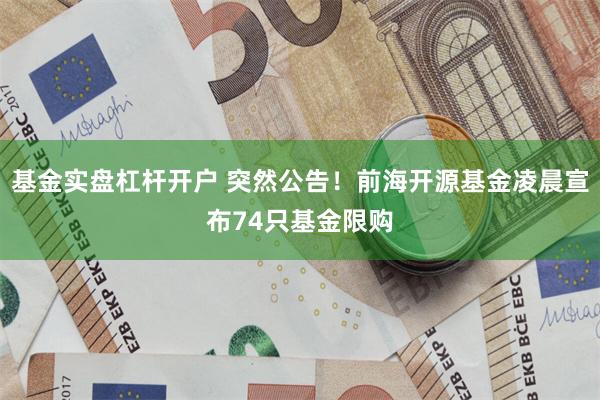 基金实盘杠杆开户 突然公告！前海开源基金凌晨宣布74只基金限购