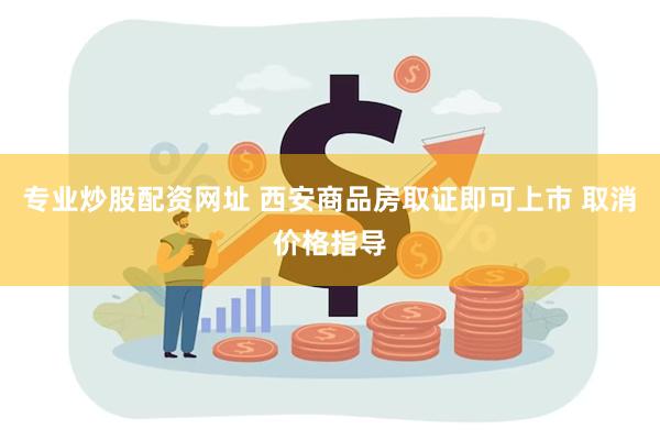 专业炒股配资网址 西安商品房取证即可上市 取消价格指导