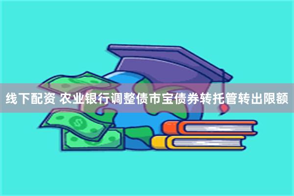 线下配资 农业银行调整债市宝债券转托管转出限额