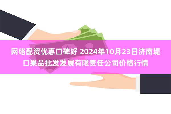 网络配资优惠口碑好 2024年10月23日济南堤口果品批发发展有限责任公司价格行情