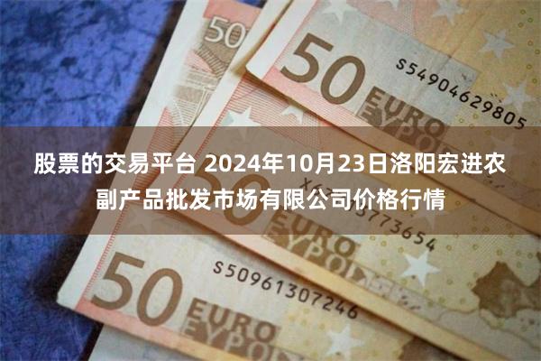 股票的交易平台 2024年10月23日洛阳宏进农副产品批发市场有限公司价格行情