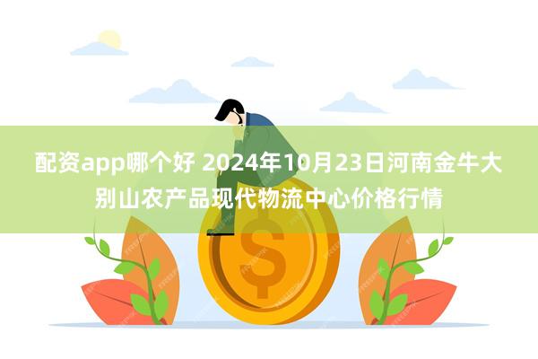 配资app哪个好 2024年10月23日河南金牛大别山农产品现代物流中心价格行情