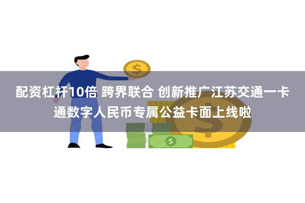 配资杠杆10倍 跨界联合 创新推广江苏交通一卡通数字人民币专属公益卡面上线啦