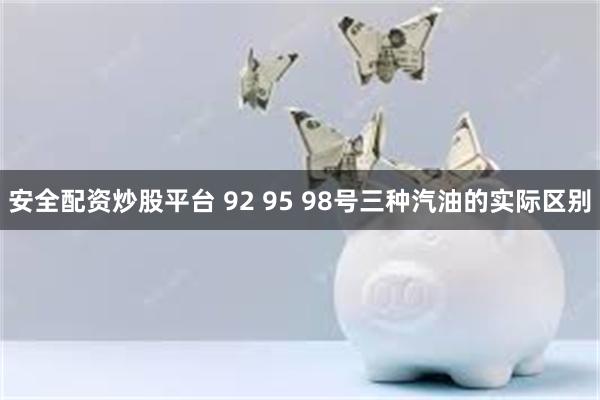 安全配资炒股平台 92 95 98号三种汽油的实际区别