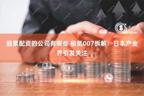 股票配资的公司有哪些 极氪007拆解：日本产业界引发关注