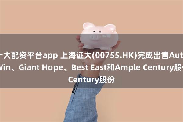 十大配资平台app 上海证大(00755.HK)完成出售Auto Win、Giant Hope、Best East和Ample Century股份