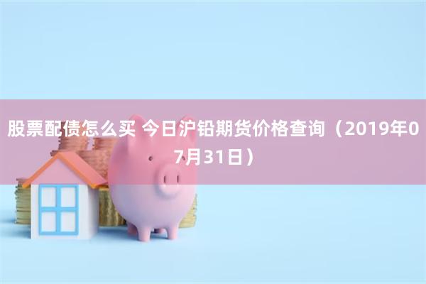 股票配债怎么买 今日沪铅期货价格查询（2019年07月31日）