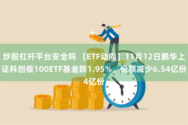 炒股杠杆平台安全吗 【ETF动向】11月12日鹏华上证科创板100ETF基金跌1.95%，份额减少6.54亿份