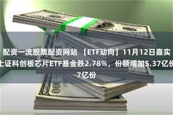 配资一流股票配资网站 【ETF动向】11月12日嘉实上证科创板芯片ETF基金跌2.78%，份额增加5.37亿份