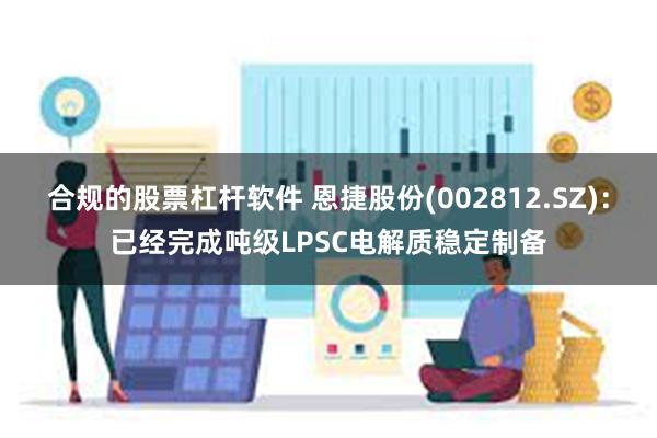 合规的股票杠杆软件 恩捷股份(002812.SZ)：已经完成吨级LPSC电解质稳定制备