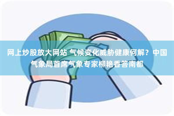 网上炒股放大网站 气候变化威胁健康何解？中国气象局首席气象专家柳艳香答南都