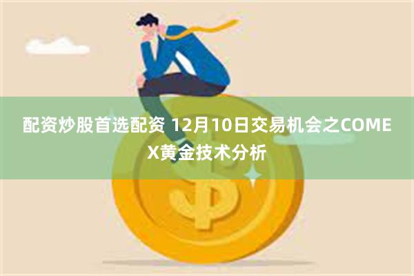 配资炒股首选配资 12月10日交易机会之COMEX黄金技术分析