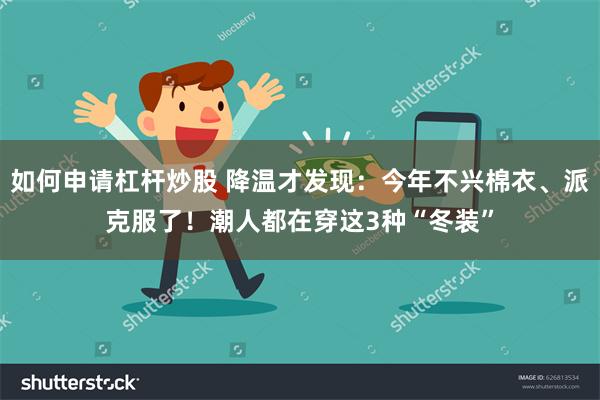 如何申请杠杆炒股 降温才发现：今年不兴棉衣、派克服了！潮人都在穿这3种“冬装”