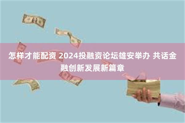 怎样才能配资 2024投融资论坛雄安举办 共话金融创新发展新篇章