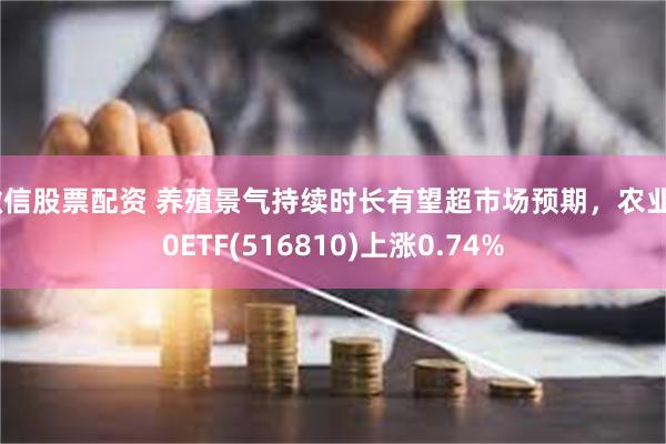 微信股票配资 养殖景气持续时长有望超市场预期，农业50ETF(516810)上涨0.74%