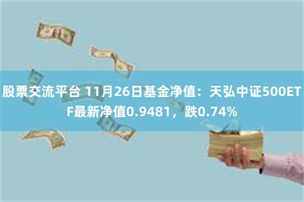 股票交流平台 11月26日基金净值：天弘中证500ETF最新净值0.9481，跌0.74%