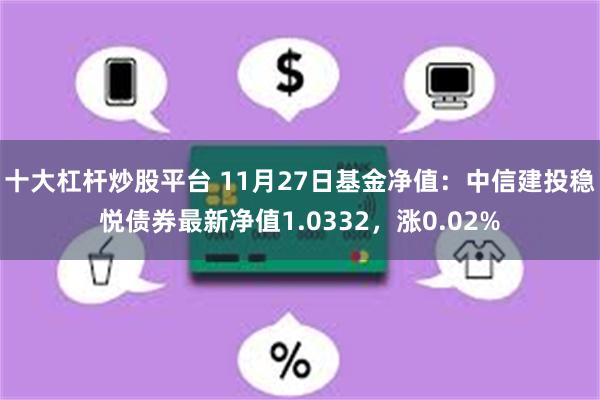 十大杠杆炒股平台 11月27日基金净值：中信建投稳悦债券最新净值1.0332，涨0.02%