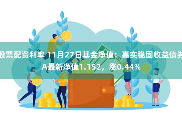 股票配资利率 11月27日基金净值：嘉实稳固收益债券A最新净值1.152，涨0.44%