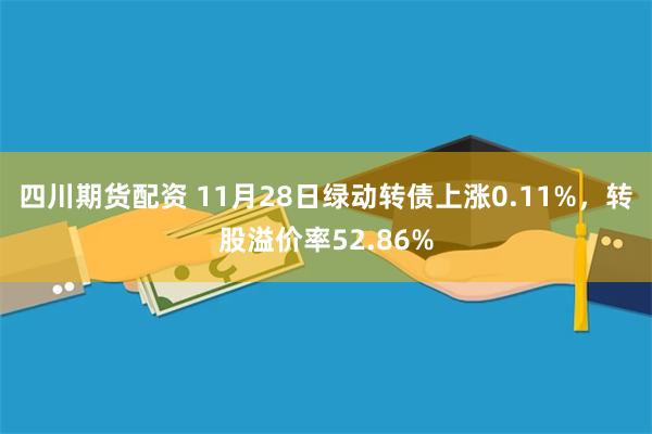 四川期货配资 11月28日绿动转债上涨0.11%，转股溢价率52.86%