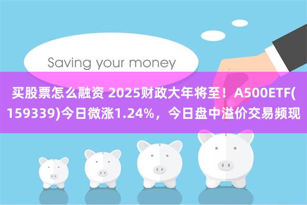 买股票怎么融资 2025财政大年将至！A500ETF(159339)今日微涨1.24%，今日盘中溢价交易频现