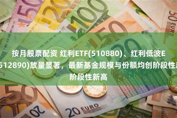 按月股票配资 红利ETF(510880)、红利低波ETF(512890)放量显著，最新基金规模与份额均创阶段性新高