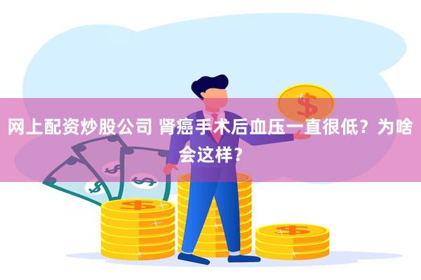 网上配资炒股公司 肾癌手术后血压一直很低？为啥会这样？