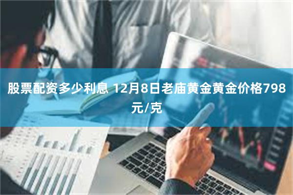 股票配资多少利息 12月8日老庙黄金黄金价格798元/克