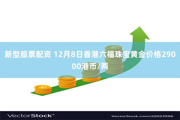 新型股票配资 12月8日香港六福珠宝黄金价格29000港币/两