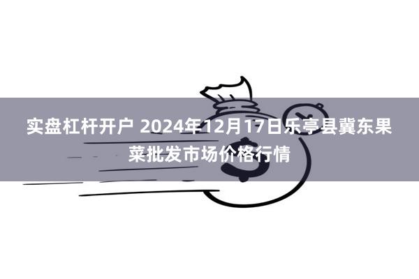 实盘杠杆开户 2024年12月17日乐亭县冀东果菜批发市场价格行情