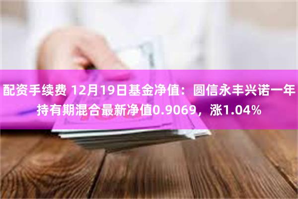 配资手续费 12月19日基金净值：圆信永丰兴诺一年持有期混合最新净值0.9069，涨1.04%