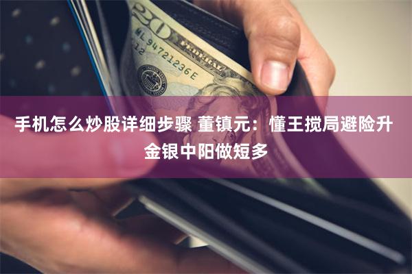 手机怎么炒股详细步骤 董镇元：懂王搅局避险升 金银中阳做短多