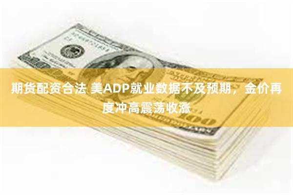 期货配资合法 美ADP就业数据不及预期，金价再度冲高震荡收涨