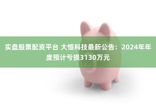 实盘股票配资平台 大恒科技最新公告：2024年年度预计亏损3130万元