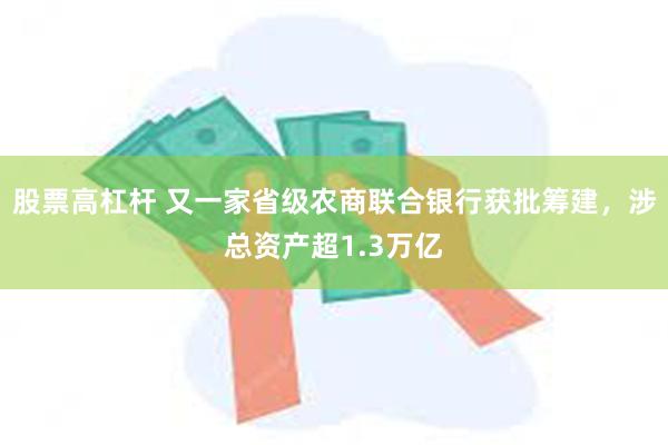 股票高杠杆 又一家省级农商联合银行获批筹建，涉总资产超1.3万亿